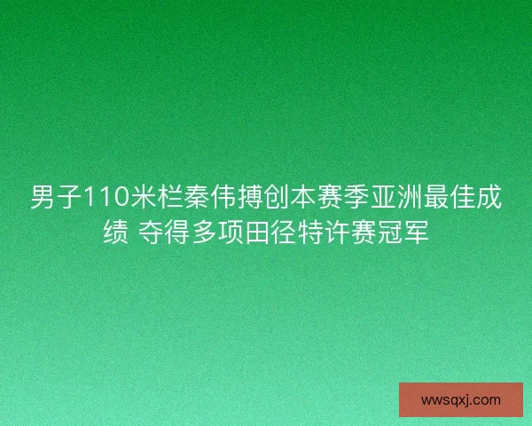男子110米栏秦伟搏创本赛季亚洲最佳成绩 夺得多项田径特许赛冠军