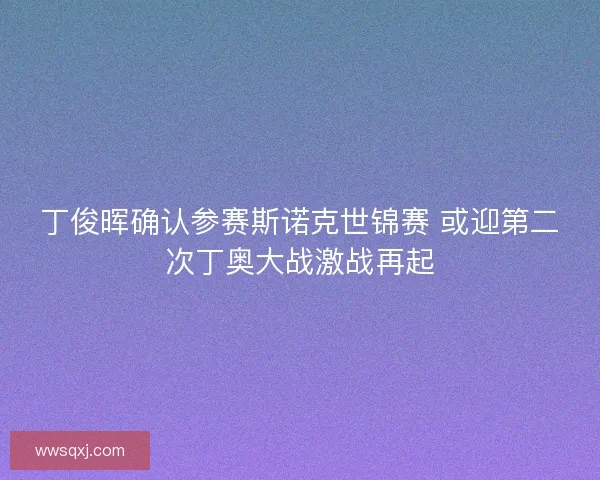 丁俊晖确认参赛斯诺克世锦赛 或迎第二次丁奥大战激战再起