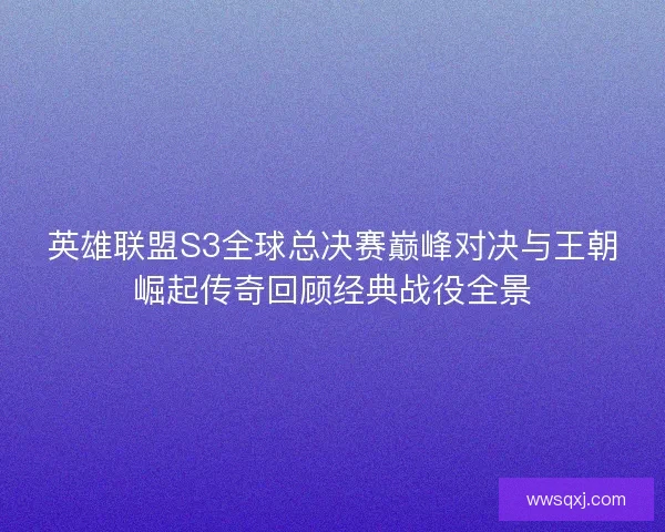 英雄联盟S3全球总决赛巅峰对决与王朝崛起传奇回顾经典战役全景
